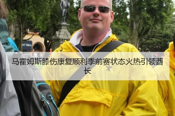 马霍姆斯膝伤康复顺利季前赛状态火热引领酋长