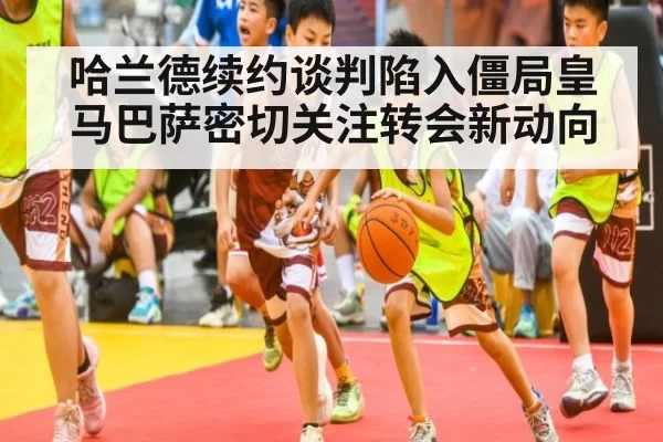 哈兰德续约谈判陷入僵局皇马巴萨密切关注转会新动向