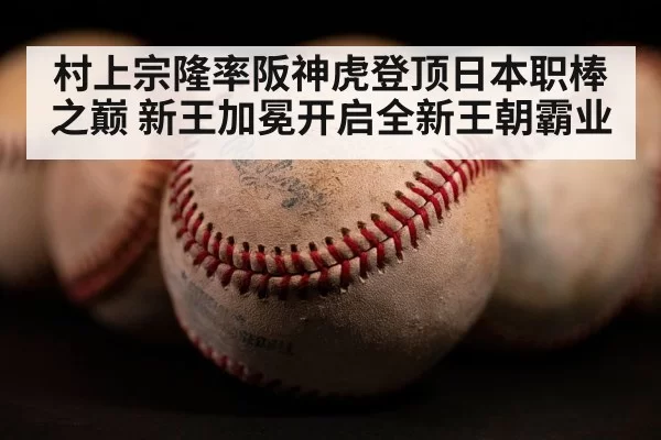 村上宗隆率阪神虎登顶日本职棒之巅 新王加冕开启全新王朝霸业