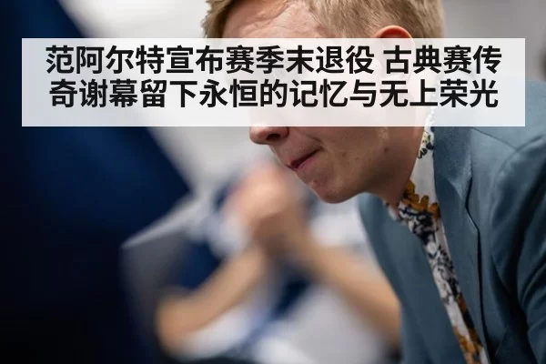 范阿尔特宣布赛季末退役 古典赛传奇谢幕留下永恒的记忆与无上荣光