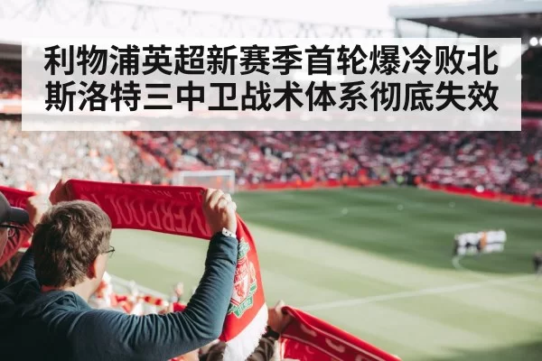 利物浦英超新赛季首轮爆冷败北 斯洛特三中卫战术体系彻底失效