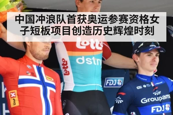 中国冲浪队首获奥运参赛资格女子短板项目创造历史辉煌时刻