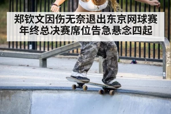 郑钦文因伤无奈退出东京网球赛 年终总决赛席位告急悬念四起